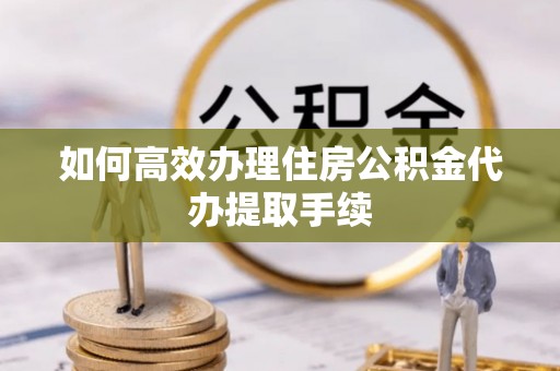 香坊如何高效办理住房公积金代办提取手续