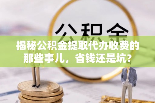 香坊揭秘公积金提取代办收费的那些事儿，省钱还是坑？