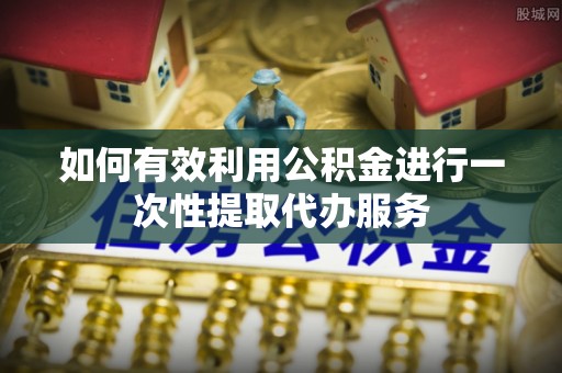 香坊如何有效利用公积金进行一次性提取代办服务
