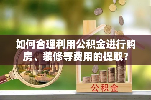 香坊如何合理利用公积金进行购房、装修等费用的提取？