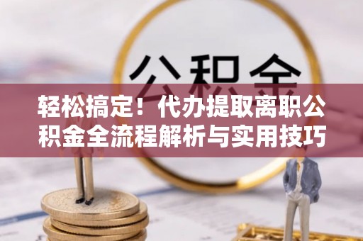 香坊轻松搞定！代办提取离职公积金全流程解析与实用技巧