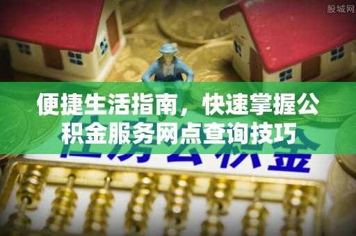 香坊便捷生活指南，快速掌握公积金服务网点查询技巧