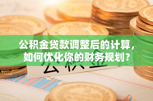香坊公积金贷款调整后的计算，如何优化你的财务规划？