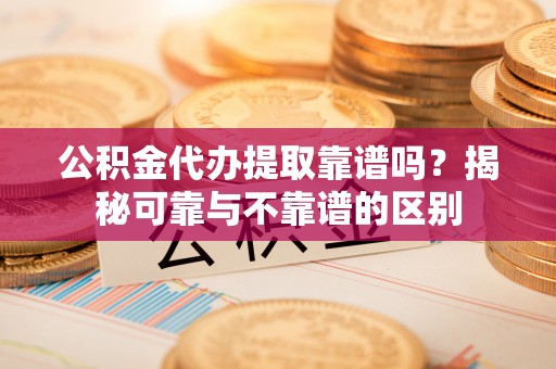 香坊公积金代办提取靠谱吗？揭秘可靠与不靠谱的区别