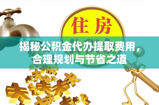 香坊揭秘公积金代办提取费用，合理规划与节省之道