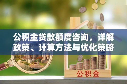 香坊公积金贷款额度咨询，详解政策、计算方法与优化策略