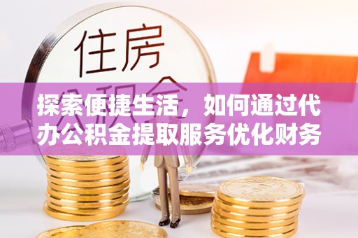 香坊探索便捷生活，如何通过代办公积金提取服务优化财务管理