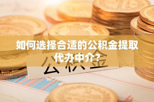 香坊如何选择合适的公积金提取代办中介？