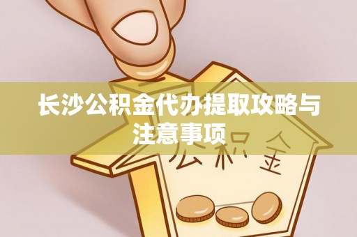 香坊长沙公积金代办提取攻略与注意事项