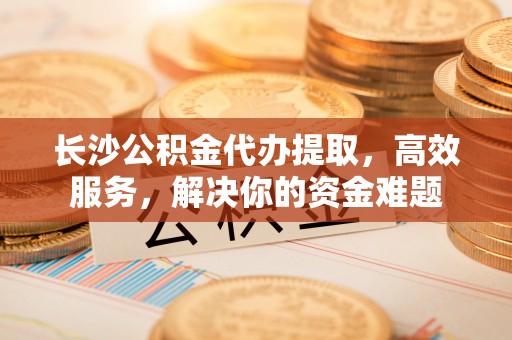 香坊长沙公积金代办提取，高效服务，解决你的资金难题