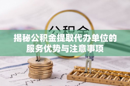 香坊揭秘公积金提取代办单位的服务优势与注意事项
