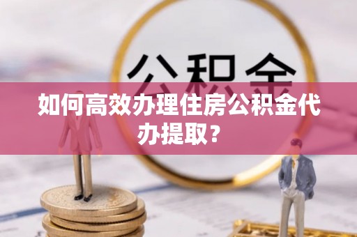 香坊如何高效办理住房公积金代办提取？