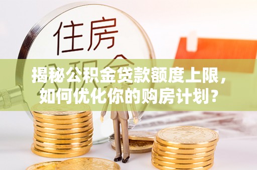 香坊揭秘公积金贷款额度上限，如何优化你的购房计划？
