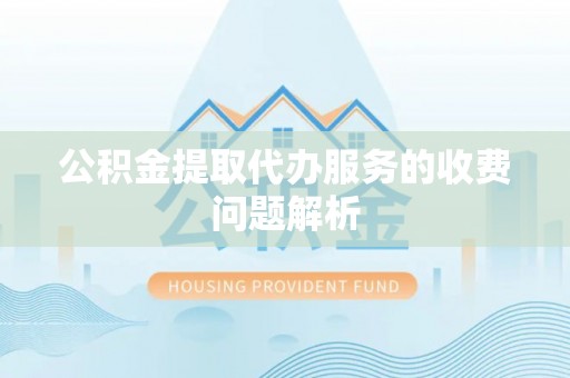 香坊公积金提取代办服务的收费问题解析