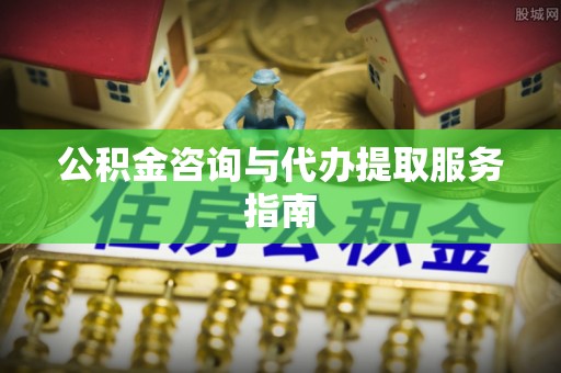 香坊公积金咨询与代办提取服务指南