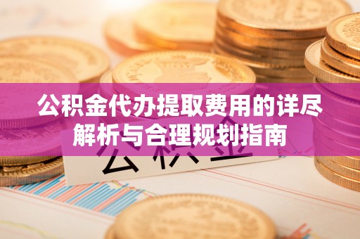 香坊公积金代办提取费用的详尽解析与合理规划指南