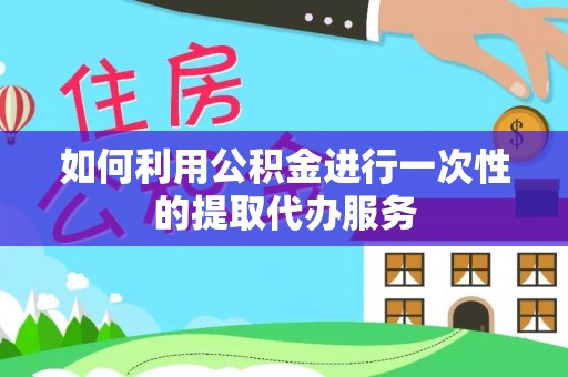 香坊如何利用公积金进行一次性的提取代办服务