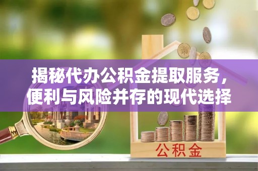 香坊揭秘代办公积金提取服务，便利与风险并存的现代选择