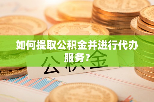 香坊如何提取公积金并进行代办服务？