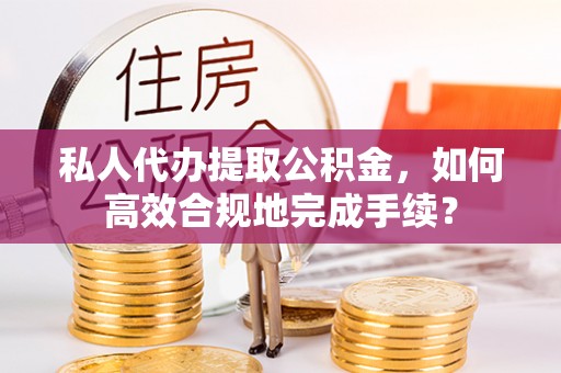 香坊私人代办提取公积金，如何高效合规地完成手续？