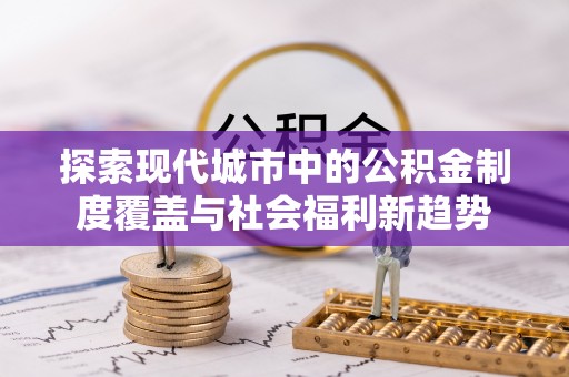香坊探索现代城市中的公积金制度覆盖与社会福利新趋势