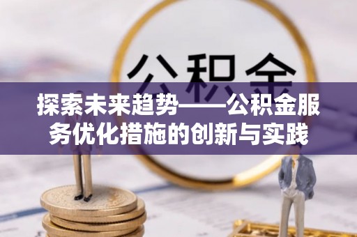 香坊探索未来趋势——公积金服务优化措施的创新与实践