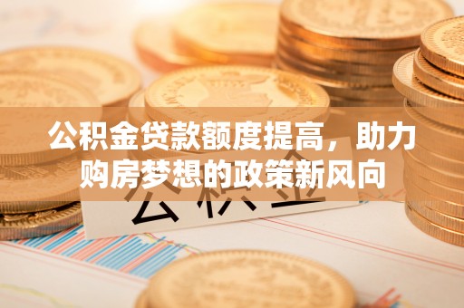 香坊公积金贷款额度提高，助力购房梦想的政策新风向