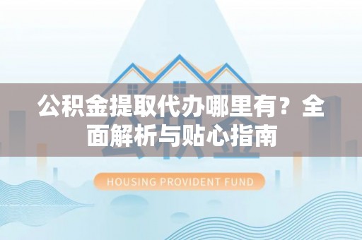 香坊公积金提取代办哪里有？全面解析与贴心指南