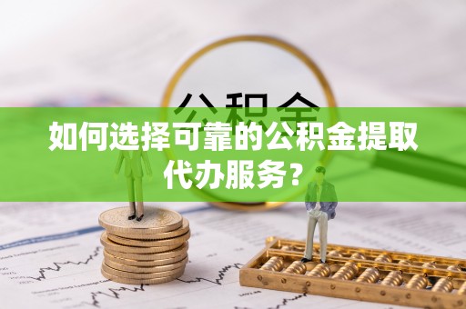 香坊如何选择可靠的公积金提取代办服务？