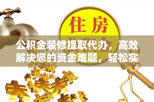 香坊公积金装修提取代办，高效解决您的资金难题，轻松实现家居梦想