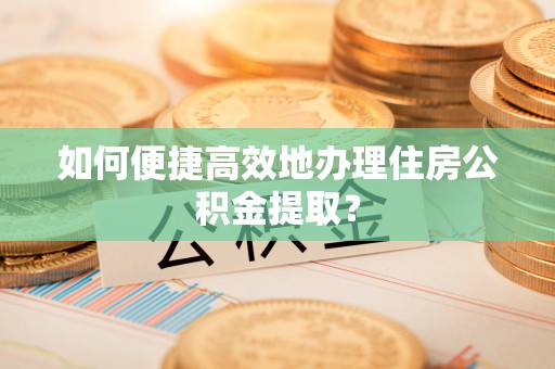 香坊如何便捷高效地办理住房公积金提取？