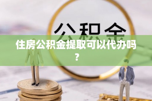 香坊住房公积金提取可以代办吗？