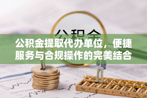香坊公积金提取代办单位，便捷服务与合规操作的完美结合