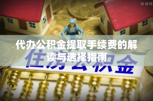 香坊代办公积金提取手续费的解读与选择指南