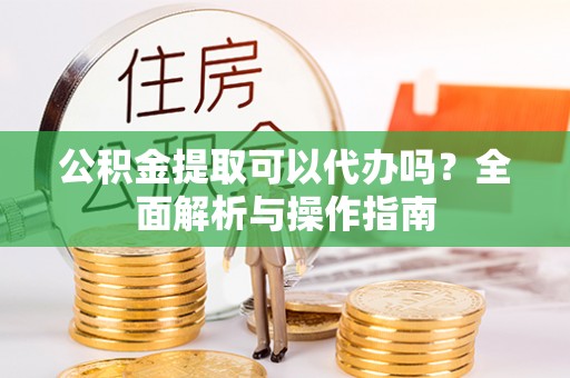 香坊公积金提取可以代办吗？全面解析与操作指南