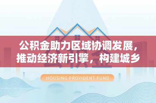 香坊公积金助力区域协调发展，推动经济新引擎，构建城乡一体化新格局