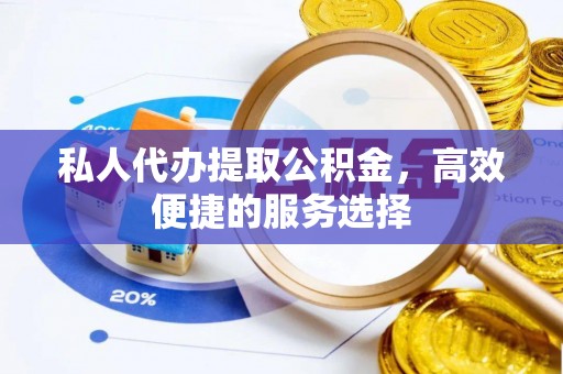 香坊私人代办提取公积金，高效便捷的服务选择