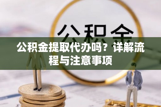 香坊公积金提取代办吗？详解流程与注意事项