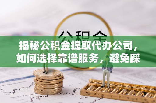 香坊揭秘公积金提取代办公司，如何选择靠谱服务，避免踩坑？