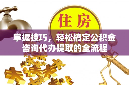 香坊掌握技巧，轻松搞定公积金咨询代办提取的全流程