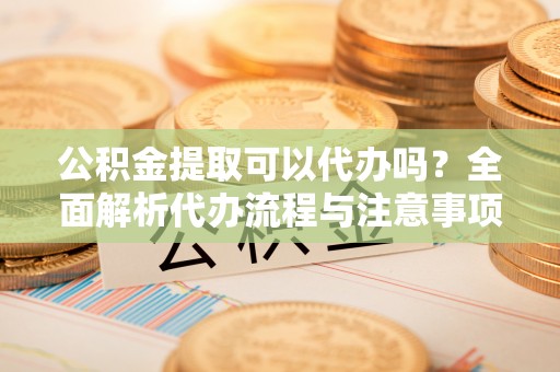 香坊公积金提取可以代办吗？全面解析代办流程与注意事项